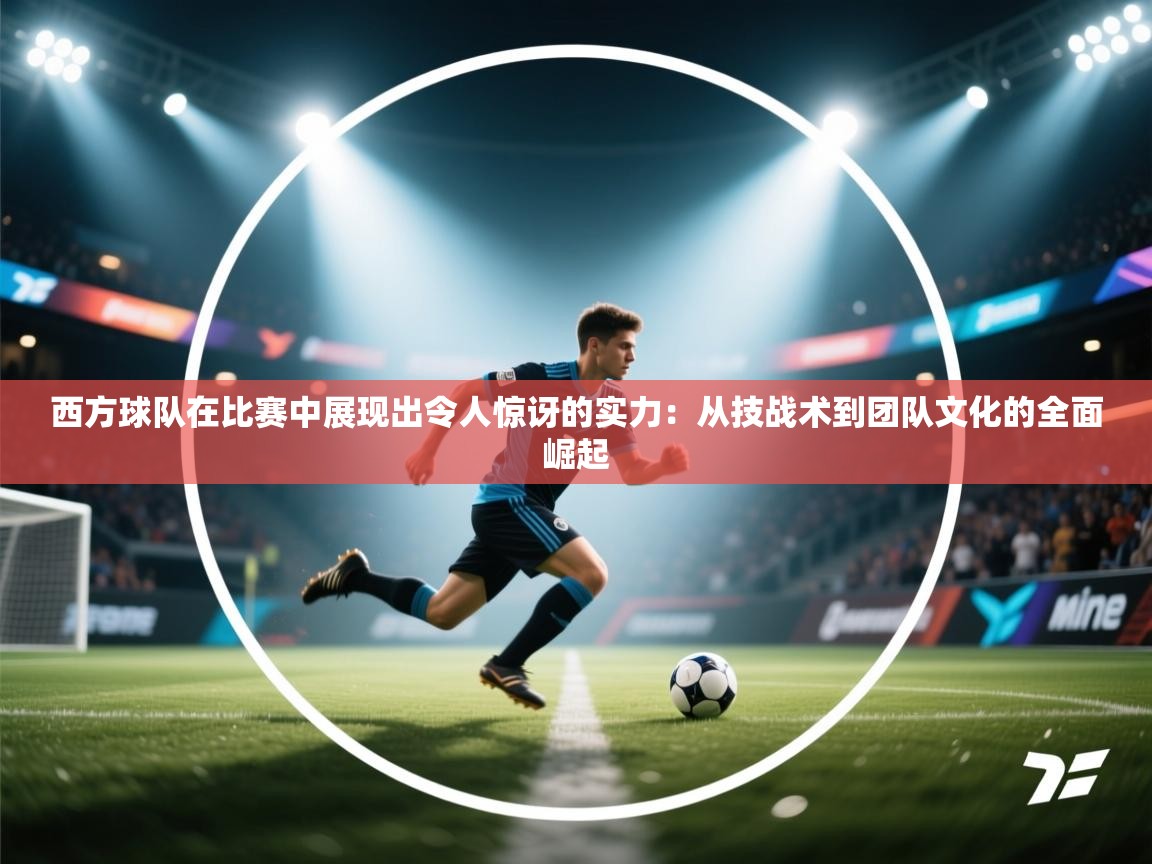 西方球队在比赛中展现出令人惊讶的实力:从技战术到团队文化的全面崛起 第2张