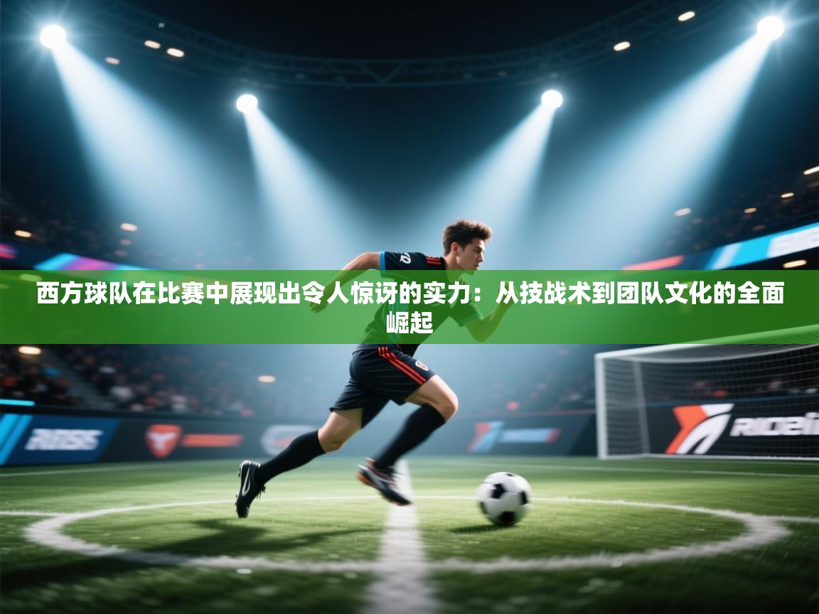 西方球队在比赛中展现出令人惊讶的实力:从技战术到团队文化的全面崛起 第1张